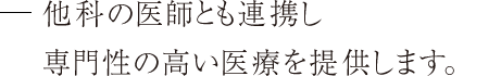 仲間の医師と協力して専門性の高い医療を提供します。