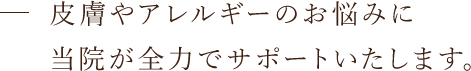 皮膚やアレルギーのお悩みに当院が全力でサポートいたします。